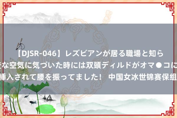 【DJSR-046】レズビアンが居る職場と知らずに来た私（ノンケ） 変な空気に気づいた時には双頭ディルドがオマ●コに挿入されて腰を振ってました！ 中国女冰世锦赛保组失败遭左迁 明确与强队差距