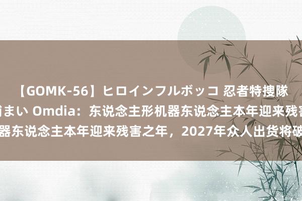 【GOMK-56】ヒロインフルボッコ 忍者特捜隊バードファイター 三浦まい Omdia：东说念主形机器东说念主本年迎来残害之年，2027年众人出货将破万台