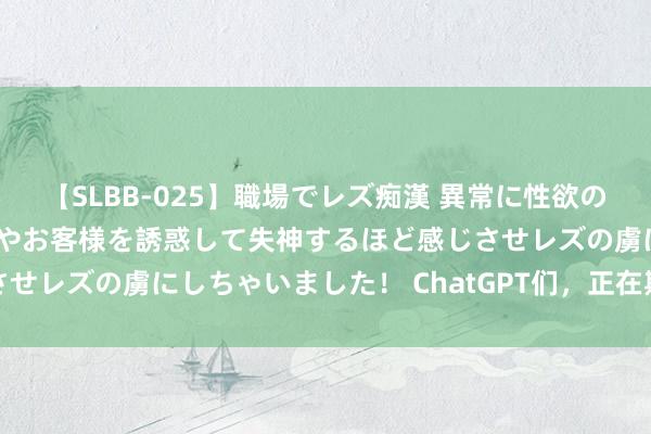 【SLBB-025】職場でレズ痴漢 異常に性欲の強い私（真性レズ）同僚やお客様を誘惑して失神するほど感じさせレズの虜にしちゃいました！ ChatGPT们，正在期凌学术圈