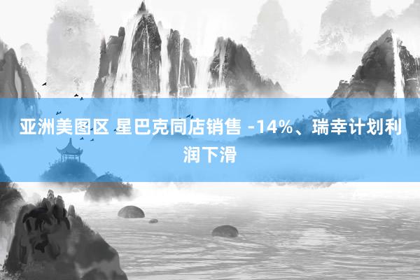 亚洲美图区 星巴克同店销售 -14%、瑞幸计划利润下滑