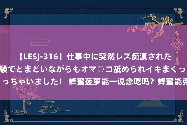 【LESJ-316】仕事中に突然レズ痴漢された私（ノンケ）初めての経験でとまどいながらもオマ○コ舐められイキまくっちゃいました！ 蜂蜜菠萝能一说念吃吗？蜂蜜能弗成和菠萝一说念吃吗？