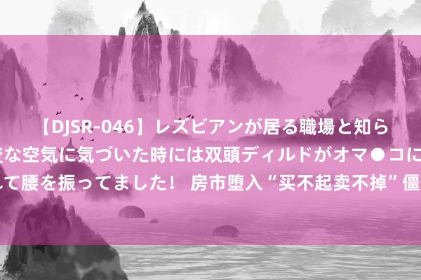 【DJSR-046】レズビアンが居る職場と知らずに来た私（ノンケ） 変な空気に気づいた時には双頭ディルドがオマ●コに挿入されて腰を振ってました！ 房市堕入“买不起卖不掉”僵局, 若何破局? 国度军师给出5字建议