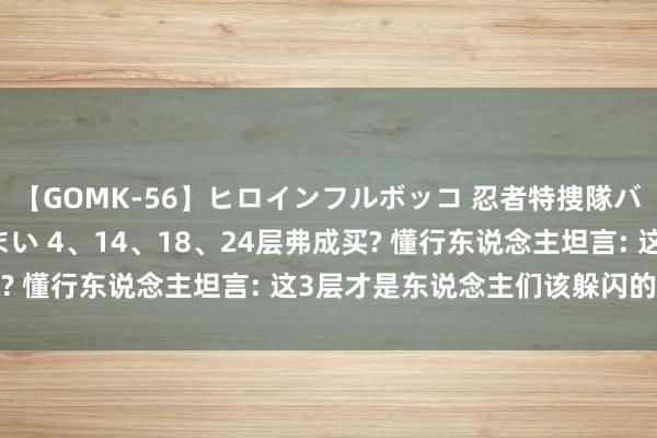 【GOMK-56】ヒロインフルボッコ 忍者特捜隊バードファイター 三浦まい 4、14、18、24层弗成买? 懂行东说念主坦言: 这3层才是东说念主们该躲闪的楼层