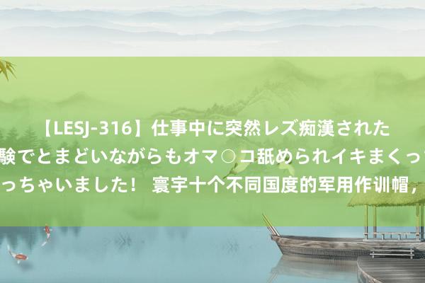 【LESJ-316】仕事中に突然レズ痴漢された私（ノンケ）初めての経験でとまどいながらもオマ○コ舐められイキまくっちゃいました！ 寰宇十个不同国度的军用作训帽，德国还在沿用二战样式