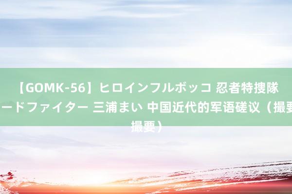 【GOMK-56】ヒロインフルボッコ 忍者特捜隊バードファイター 三浦まい 中国近代的军语磋议（撮要）