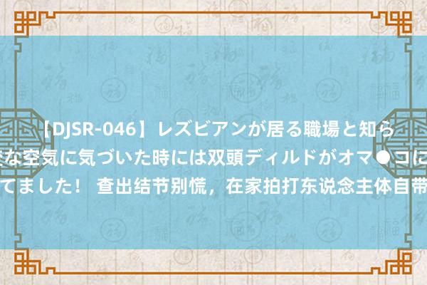 【DJSR-046】レズビアンが居る職場と知らずに来た私（ノンケ） 変な空気に気づいた時には双頭ディルドがオマ●コに挿入されて腰を振ってました！ 查出结节别慌，在家拍打东说念主体自带“散结穴”，再坚贞的结节也能散，不看吃大亏！