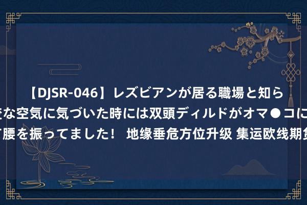 【DJSR-046】レズビアンが居る職場と知らずに来た私（ノンケ） 変な空気に気づいた時には双頭ディルドがオマ●コに挿入されて腰を振ってました！ 地缘垂危方位升级 集运欧线期货波动加重 近月远月合约交游要点不一