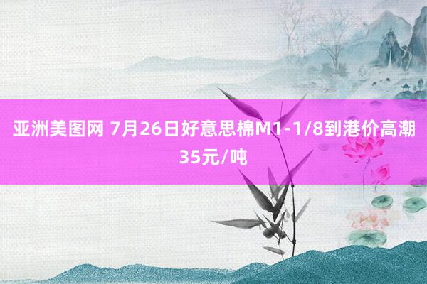 亚洲美图网 7月26日好意思棉M1-1/8到港价高潮35元/吨