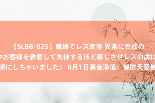 【SLBB-025】職場でレズ痴漢 異常に性欲の強い私（真性レズ）同僚やお客様を誘惑して失神するほど感じさせレズの虜にしちゃいました！ 8月1日基金净值：博时天颐债券A最新净值1.3661