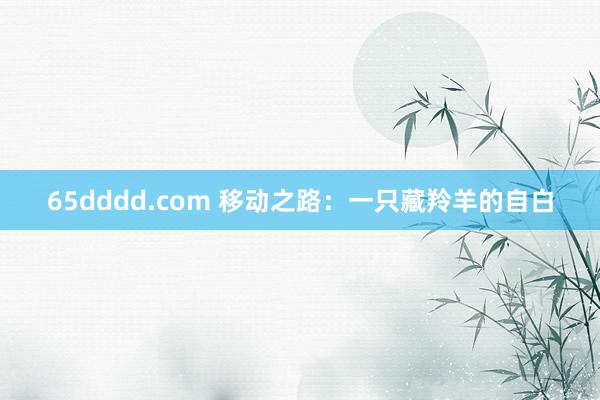 65dddd.com 移动之路：一只藏羚羊的自白