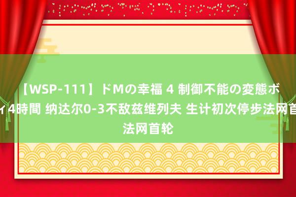 【WSP-111】ドMの幸福 4 制御不能の変態ボディ4時間 纳达尔0-3不敌兹维列夫 生计初次停步法网首轮