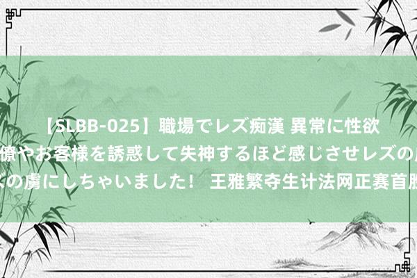 【SLBB-025】職場でレズ痴漢 異常に性欲の強い私（真性レズ）同僚やお客様を誘惑して失神するほど感じさせレズの虜にしちゃいました！ 王雅繁夺生计法网正赛首胜 晋级中国军团开门红