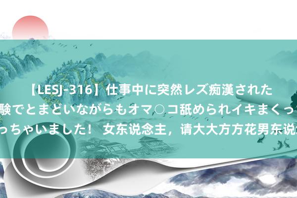 【LESJ-316】仕事中に突然レズ痴漢された私（ノンケ）初めての経験でとまどいながらもオマ○コ舐められイキまくっちゃいました！ 女东说念主，请大大方方花男东说念主的钱（别不好真理）