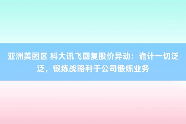 亚洲美图区 科大讯飞回复股价异动：诡计一切泛泛，锻练战略利于公司锻练业务