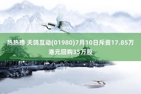 热热撸 天鸽互动(01980)7月10日斥资17.85万港元回购35万股