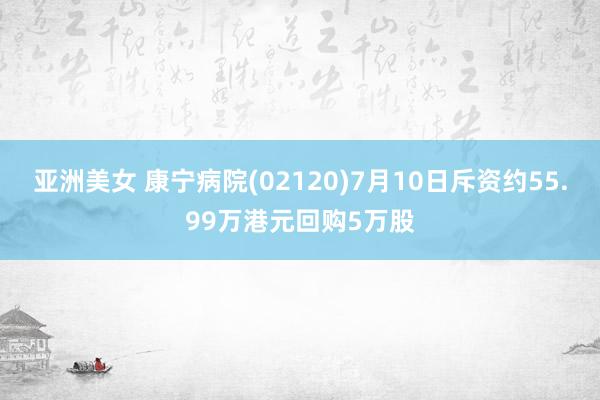 亚洲美女 康宁病院(02120)7月10日斥资约55.99万港元回购5万股