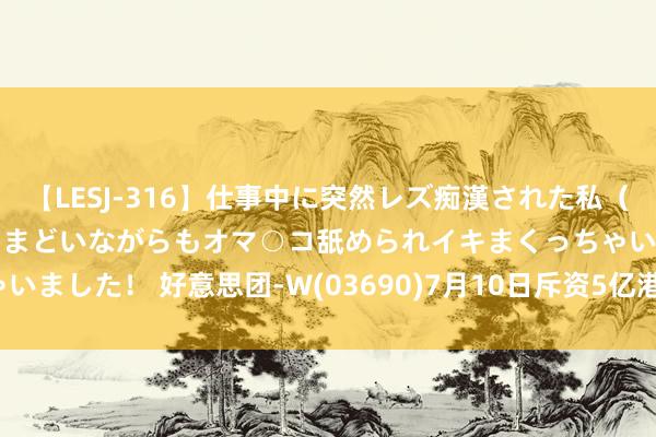 【LESJ-316】仕事中に突然レズ痴漢された私（ノンケ）初めての経験でとまどいながらもオマ○コ舐められイキまくっちゃいました！ 好意思团-W(03690)7月10日斥资5亿港元回购429.61万股