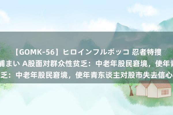 【GOMK-56】ヒロインフルボッコ 忍者特捜隊バードファイター 三浦まい A股面对群众性贫乏：中老年股民窘境，使年青东谈主对股市失去信心