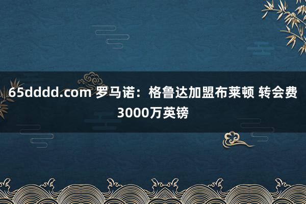 65dddd.com 罗马诺：格鲁达加盟布莱顿 转会费3000万英镑