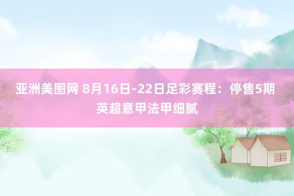 亚洲美图网 8月16日-22日足彩赛程：停售5期 英超意甲法甲细腻