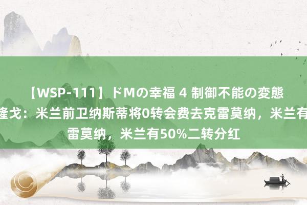 【WSP-111】ドMの幸福 4 制御不能の変態ボディ4時間 隆戈：米兰前卫纳斯蒂将0转会费去克雷莫纳，米兰有50%二转分红