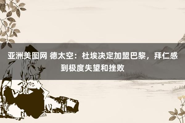 亚洲美图网 德太空：杜埃决定加盟巴黎，拜仁感到极度失望和挫败