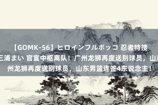 【GOMK-56】ヒロインフルボッコ 忍者特捜隊バードファイター 三浦まい 官宣中枢离队！广州龙狮再度送别球员，山东男篮连签4东说念主！