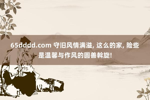 65dddd.com 守旧风情满溢, 这么的家, 险些是温馨与作风的圆善斡旋!