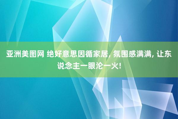 亚洲美图网 绝好意思因循家居, 氛围感满满, 让东说念主一眼沦一火!