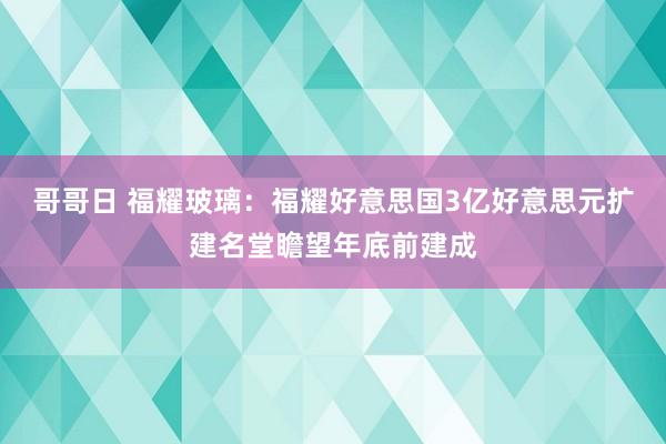 哥哥日 福耀玻璃：福耀好意思国3亿好意思元扩建名堂瞻望年底前建成