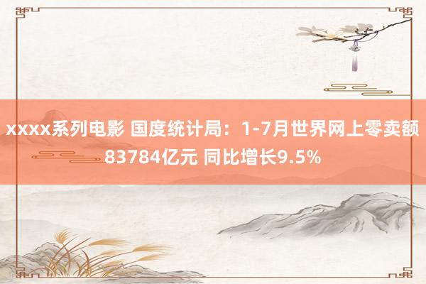 xxxx系列电影 国度统计局：1-7月世界网上零卖额83784亿元 同比增长9.5%