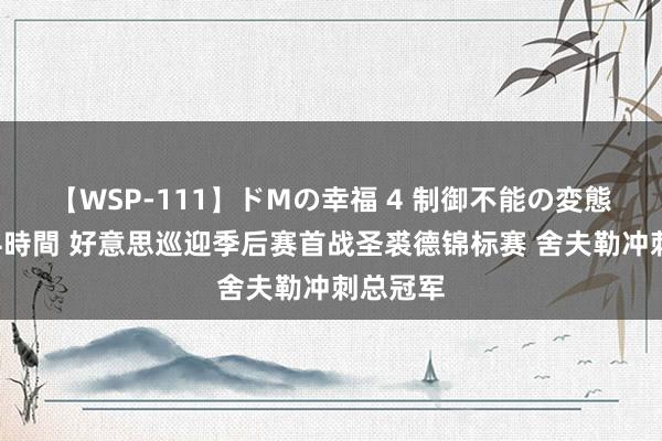 【WSP-111】ドMの幸福 4 制御不能の変態ボディ4時間 好意思巡迎季后赛首战圣裘德锦标赛 舍夫勒冲刺总冠军