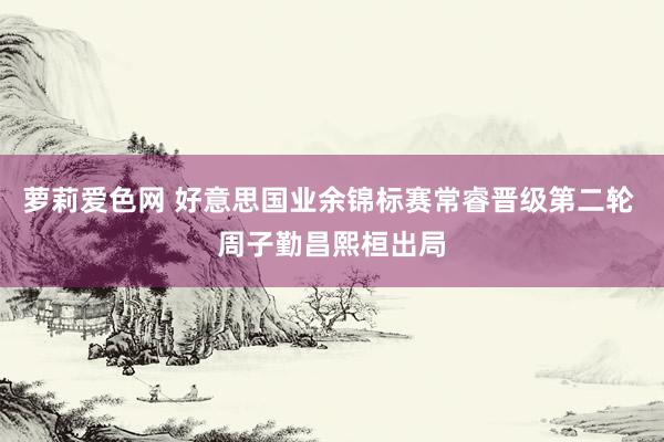 萝莉爱色网 好意思国业余锦标赛常睿晋级第二轮 周子勤昌熙桓出局