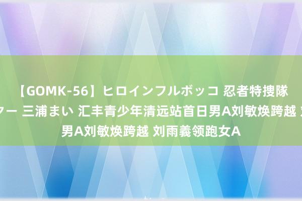 【GOMK-56】ヒロインフルボッコ 忍者特捜隊バードファイター 三浦まい 汇丰青少年清远站首日男A刘敏焕跨越 刘雨義领跑女A