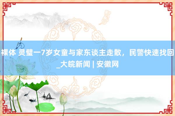 裸体 灵璧一7岁女童与家东谈主走散，民警快速找回_大皖新闻 | 安徽网