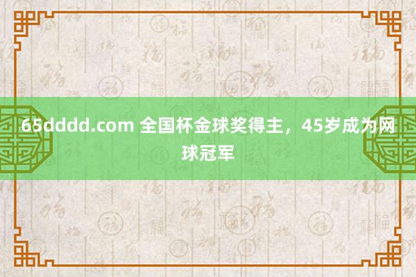 65dddd.com 全国杯金球奖得主，45岁成为网球冠军