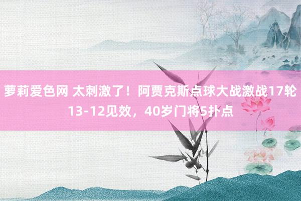 萝莉爱色网 太刺激了！阿贾克斯点球大战激战17轮13-12见效，40岁门将5扑点