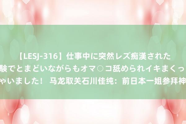 【LESJ-316】仕事中に突然レズ痴漢された私（ノンケ）初めての経験でとまどいながらもオマ○コ舐められイキまくっちゃいました！ 马龙取关石川佳纯：前日本一姐参拜神社触碰底线 信守原则没扣问