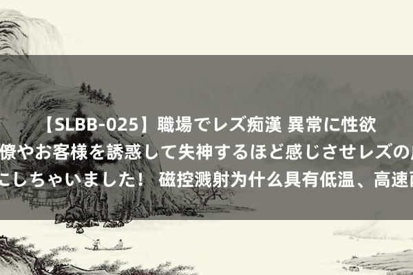 【SLBB-025】職場でレズ痴漢 異常に性欲の強い私（真性レズ）同僚やお客様を誘惑して失神するほど感じさせレズの虜にしちゃいました！ 磁控溅射为什么具有低温、高速两大特质? 长远明白关节机制