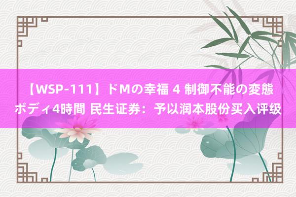 【WSP-111】ドMの幸福 4 制御不能の変態ボディ4時間 民生证券：予以润本股份买入评级