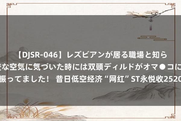 【DJSR-046】レズビアンが居る職場と知らずに来た私（ノンケ） 変な空気に気づいた時には双頭ディルドがオマ●コに挿入されて腰を振ってました！ 昔日低空经济“网红”ST永悦收2520万元罚单，多项违纪均涉无东说念主机业务