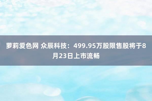 萝莉爱色网 众辰科技：499.95万股限售股将于8月23日上市流畅