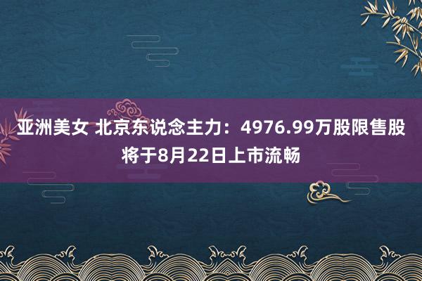 亚洲美女 北京东说念主力：4976.99万股限售股将于8月22日上市流畅