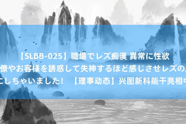 【SLBB-025】職場でレズ痴漢 異常に性欲の強い私（真性レズ）同僚やお客様を誘惑して失神するほど感じさせレズの虜にしちゃいました！ 【理事动态】兴图新科能干亮相中国安防大数据发展岑岭论坛