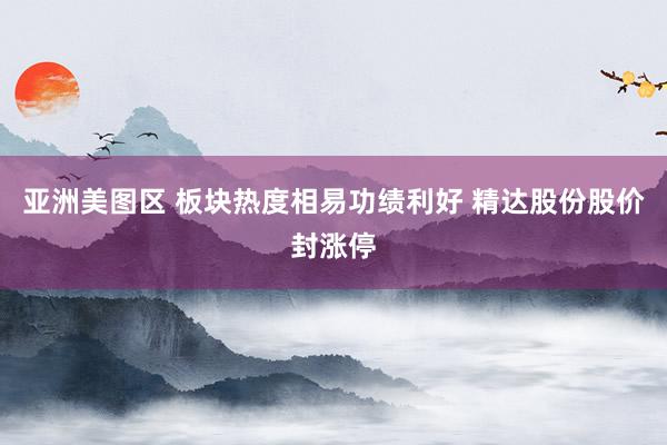 亚洲美图区 板块热度相易功绩利好 精达股份股价封涨停