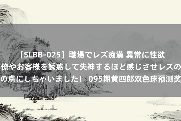 【SLBB-025】職場でレズ痴漢 異常に性欲の強い私（真性レズ）同僚やお客様を誘惑して失神するほど感じさせレズの虜にしちゃいました！ 095期黄四郎双色球预测奖号：红球三区质合分析