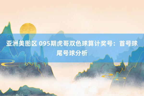 亚洲美图区 095期虎哥双色球算计奖号：首号球尾号球分析