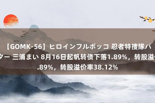 【GOMK-56】ヒロインフルボッコ 忍者特捜隊バードファイター 三浦まい 8月16日起帆转债下落1.89%，转股溢价率38.12%