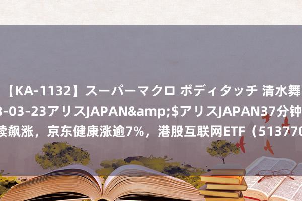 【KA-1132】スーパーマクロ ボディタッチ 清水舞</a>2008-03-23アリスJAPAN&$アリスJAPAN37分钟 京东系连续飙涨，京东健康涨逾7%，港股互联网ETF（513770）早盘涨近2%，机构：当下加配良机已现