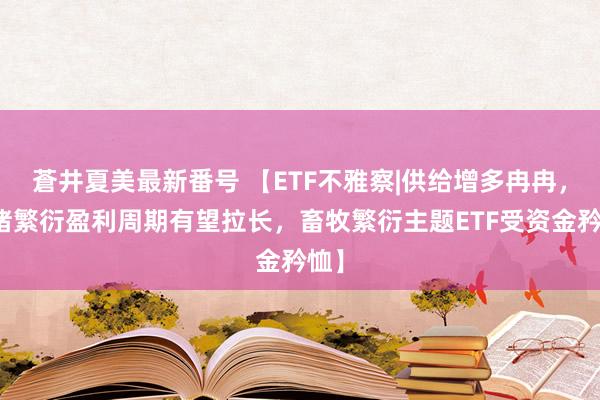 蒼井夏美最新番号 【ETF不雅察|供给增多冉冉，生猪繁衍盈利周期有望拉长，畜牧繁衍主题ETF受资金矜恤】